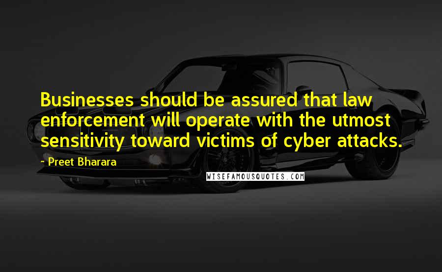 Preet Bharara Quotes: Businesses should be assured that law enforcement will operate with the utmost sensitivity toward victims of cyber attacks.