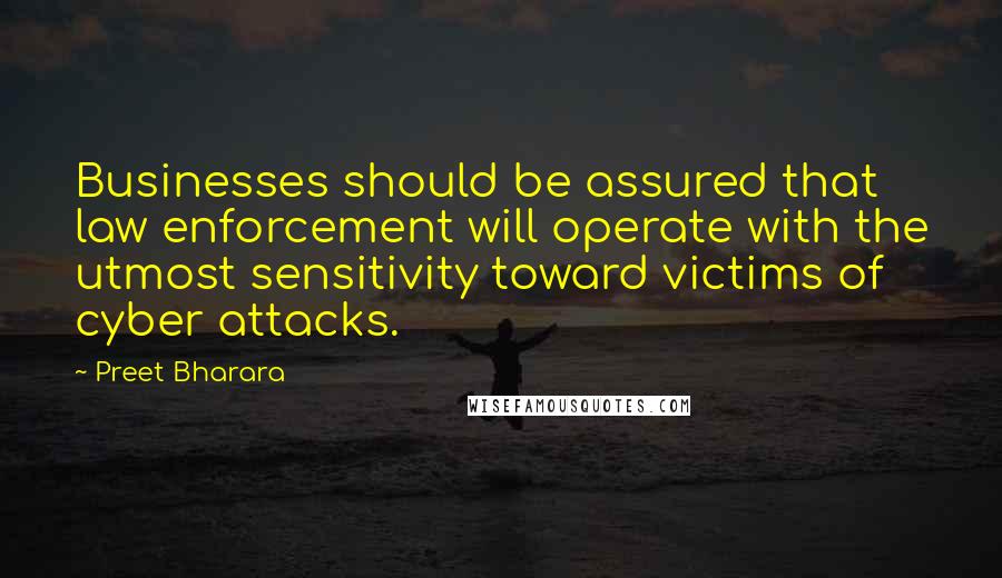 Preet Bharara Quotes: Businesses should be assured that law enforcement will operate with the utmost sensitivity toward victims of cyber attacks.