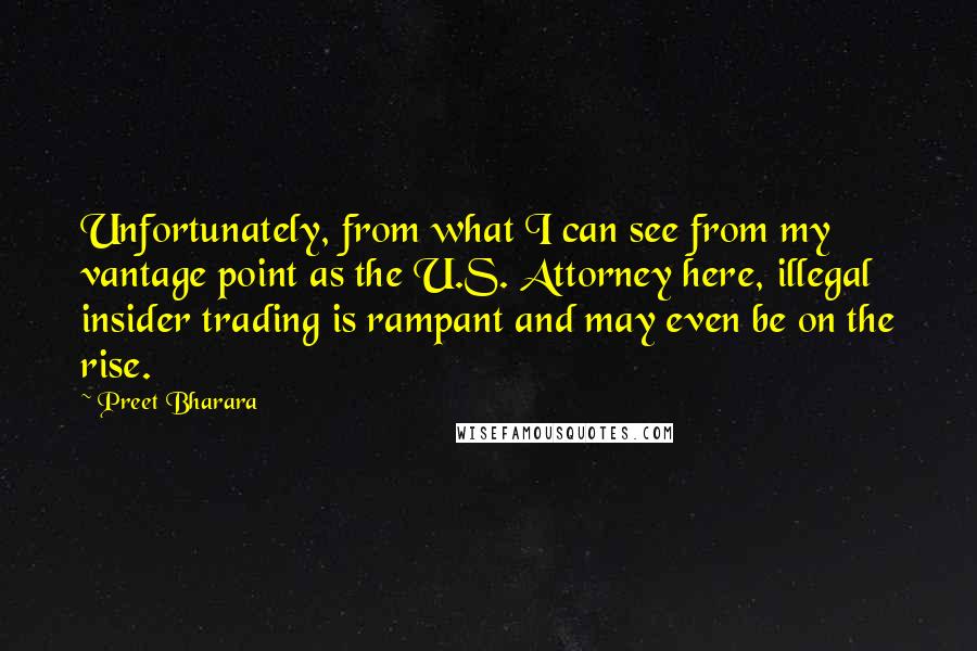 Preet Bharara Quotes: Unfortunately, from what I can see from my vantage point as the U.S. Attorney here, illegal insider trading is rampant and may even be on the rise.