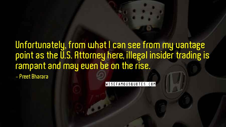 Preet Bharara Quotes: Unfortunately, from what I can see from my vantage point as the U.S. Attorney here, illegal insider trading is rampant and may even be on the rise.