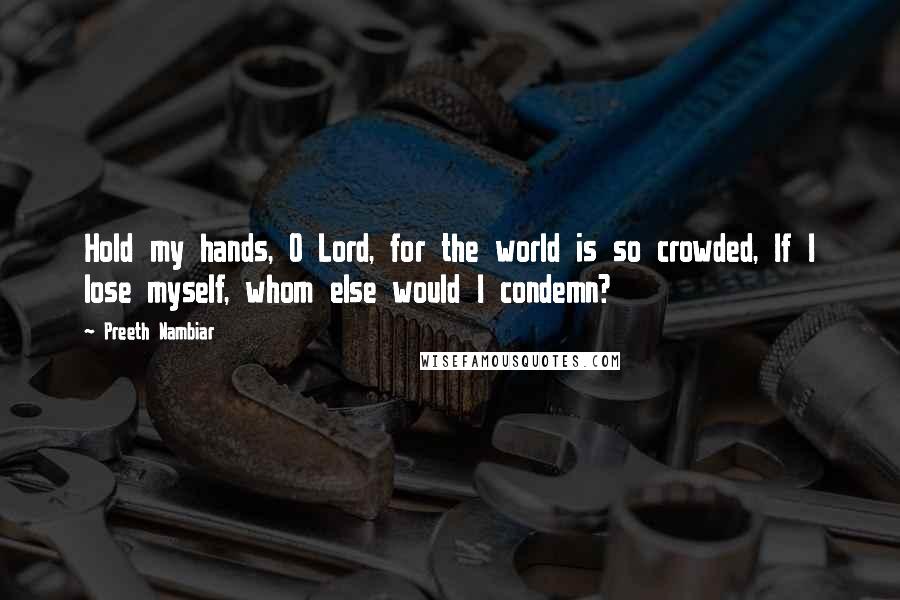 Preeth Nambiar Quotes: Hold my hands, O Lord, for the world is so crowded, If I lose myself, whom else would I condemn?