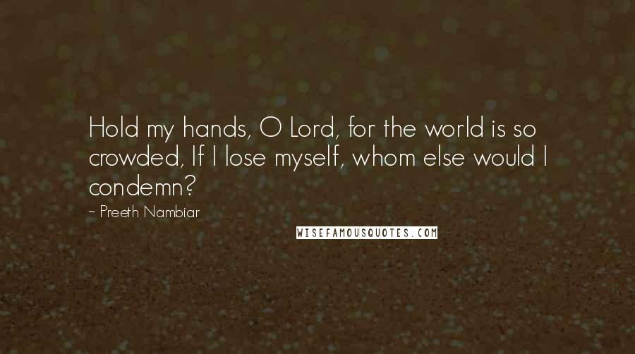 Preeth Nambiar Quotes: Hold my hands, O Lord, for the world is so crowded, If I lose myself, whom else would I condemn?