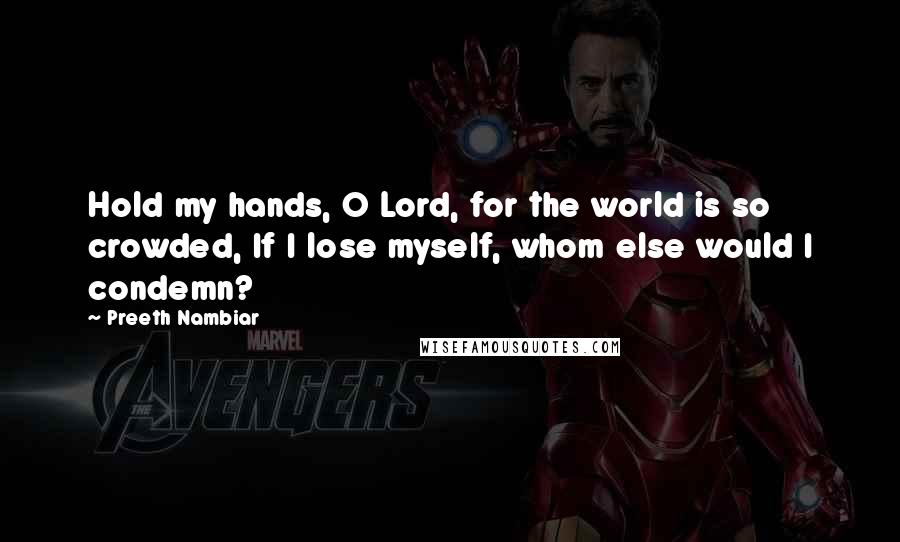 Preeth Nambiar Quotes: Hold my hands, O Lord, for the world is so crowded, If I lose myself, whom else would I condemn?