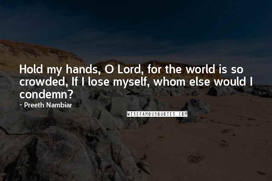 Preeth Nambiar Quotes: Hold my hands, O Lord, for the world is so crowded, If I lose myself, whom else would I condemn?