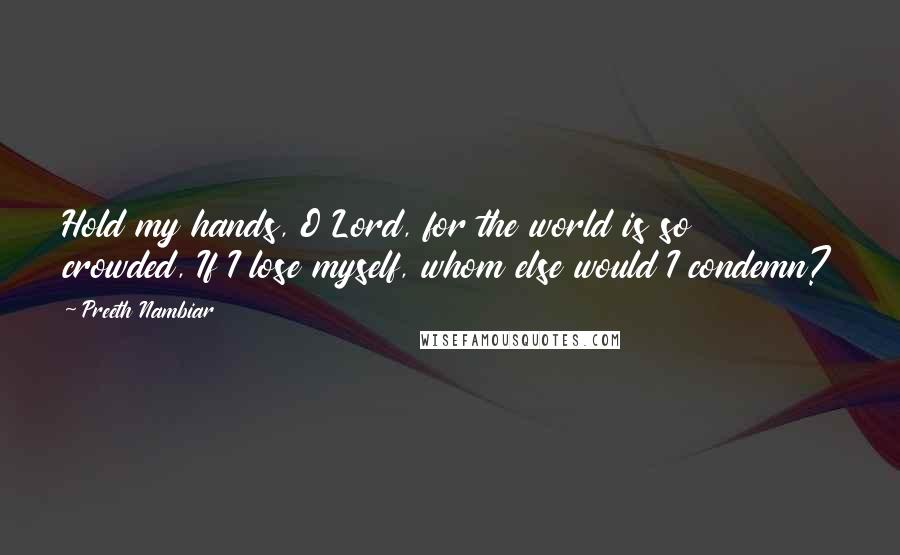 Preeth Nambiar Quotes: Hold my hands, O Lord, for the world is so crowded, If I lose myself, whom else would I condemn?