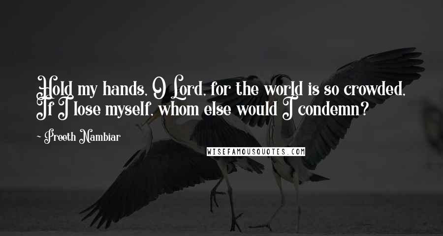 Preeth Nambiar Quotes: Hold my hands, O Lord, for the world is so crowded, If I lose myself, whom else would I condemn?