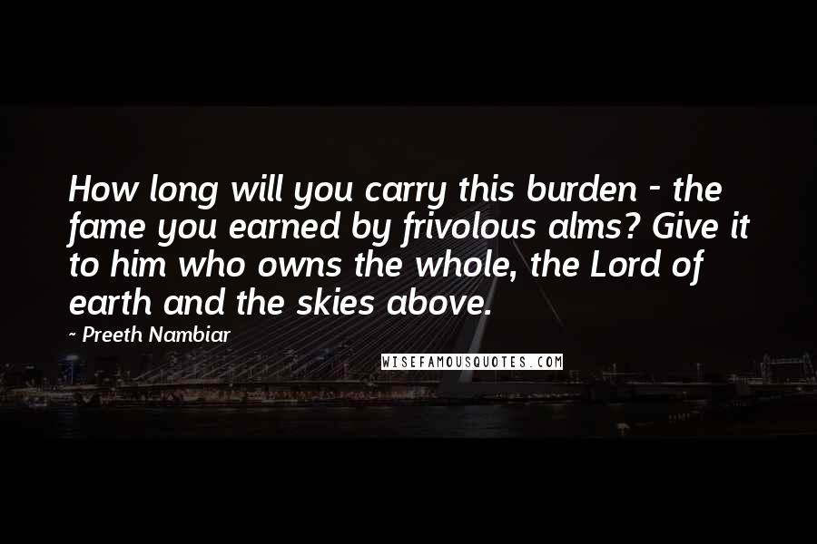 Preeth Nambiar Quotes: How long will you carry this burden - the fame you earned by frivolous alms? Give it to him who owns the whole, the Lord of earth and the skies above.