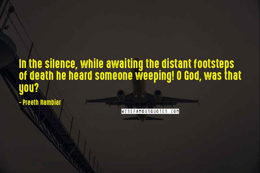 Preeth Nambiar Quotes: In the silence, while awaiting the distant footsteps of death he heard someone weeping! O God, was that you?