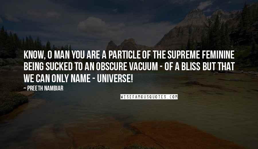 Preeth Nambiar Quotes: Know, O man you are a particle of the supreme feminine being sucked to an obscure vacuum - of a bliss but that we can only name - universe!