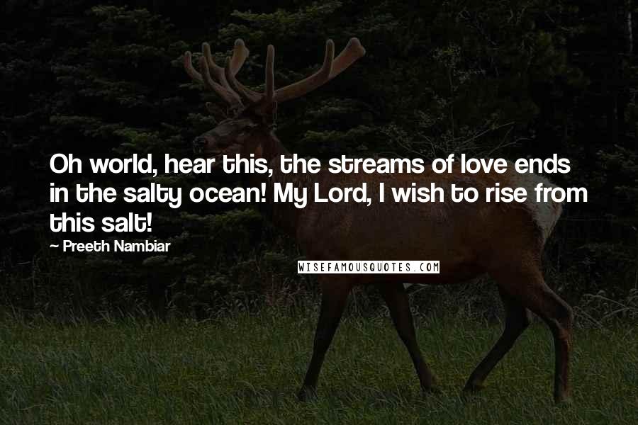 Preeth Nambiar Quotes: Oh world, hear this, the streams of love ends in the salty ocean! My Lord, I wish to rise from this salt!