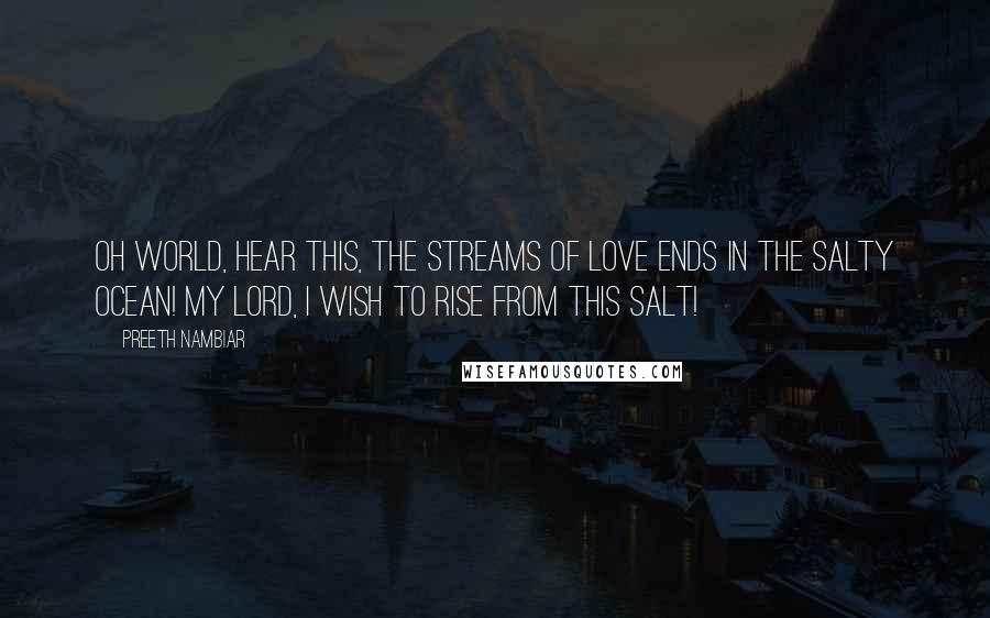 Preeth Nambiar Quotes: Oh world, hear this, the streams of love ends in the salty ocean! My Lord, I wish to rise from this salt!