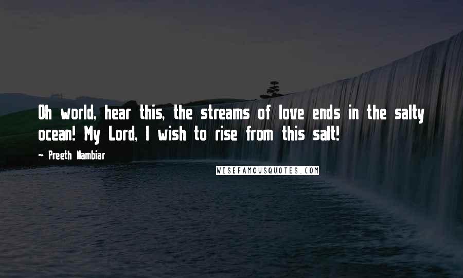 Preeth Nambiar Quotes: Oh world, hear this, the streams of love ends in the salty ocean! My Lord, I wish to rise from this salt!