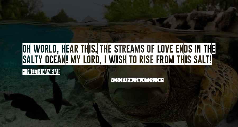 Preeth Nambiar Quotes: Oh world, hear this, the streams of love ends in the salty ocean! My Lord, I wish to rise from this salt!