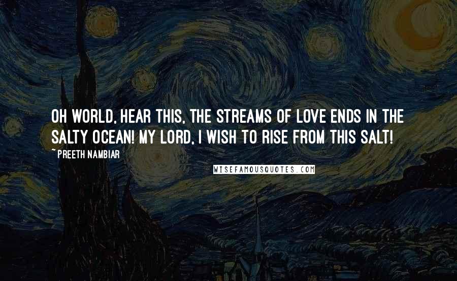 Preeth Nambiar Quotes: Oh world, hear this, the streams of love ends in the salty ocean! My Lord, I wish to rise from this salt!