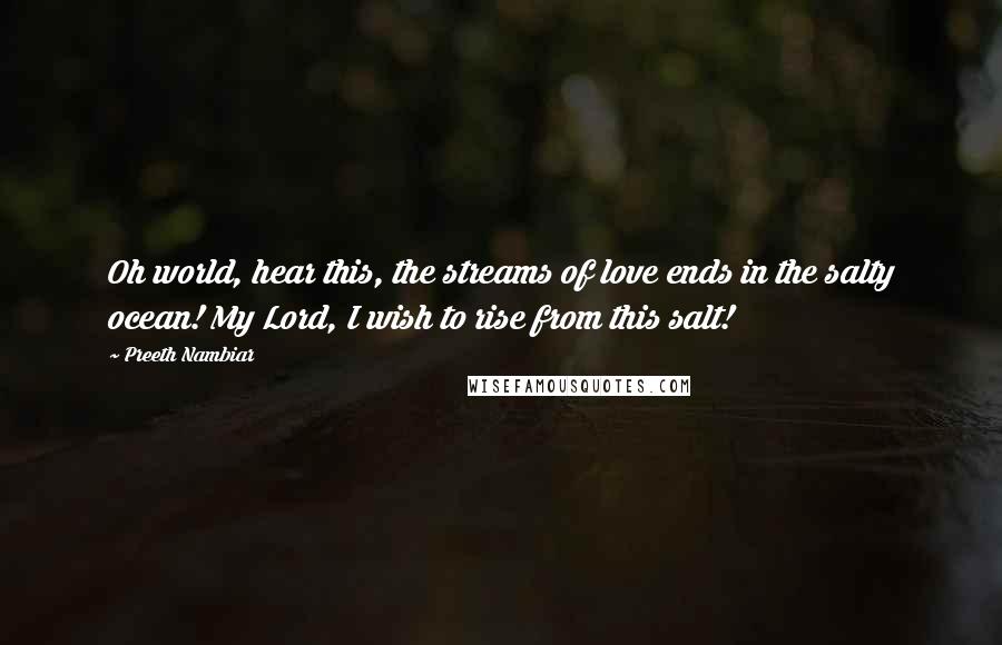 Preeth Nambiar Quotes: Oh world, hear this, the streams of love ends in the salty ocean! My Lord, I wish to rise from this salt!