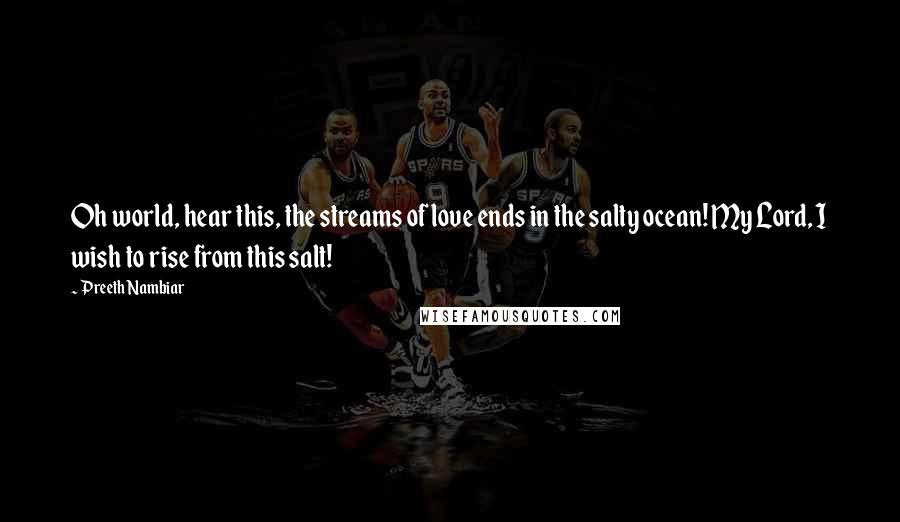 Preeth Nambiar Quotes: Oh world, hear this, the streams of love ends in the salty ocean! My Lord, I wish to rise from this salt!