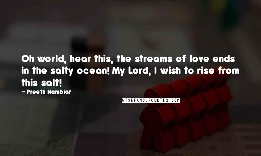 Preeth Nambiar Quotes: Oh world, hear this, the streams of love ends in the salty ocean! My Lord, I wish to rise from this salt!