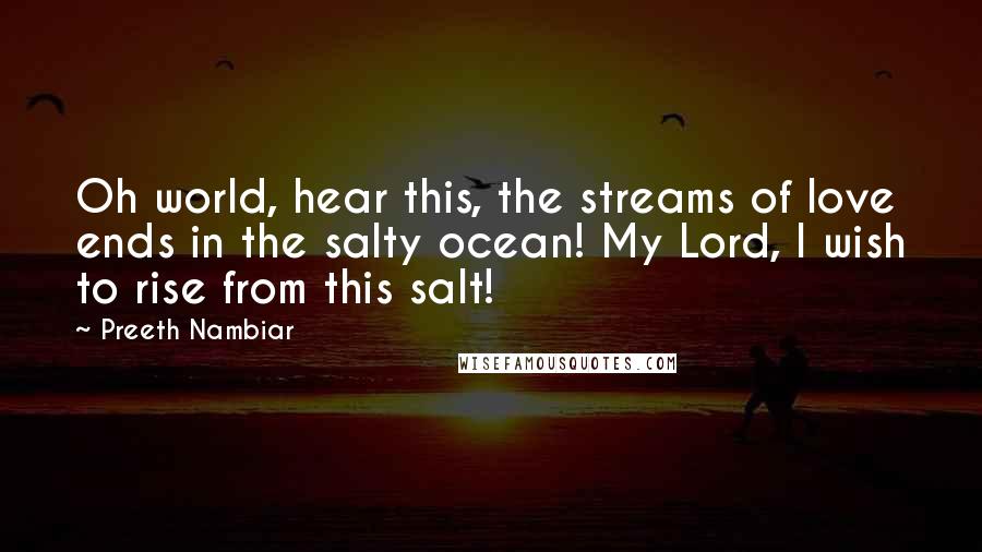 Preeth Nambiar Quotes: Oh world, hear this, the streams of love ends in the salty ocean! My Lord, I wish to rise from this salt!