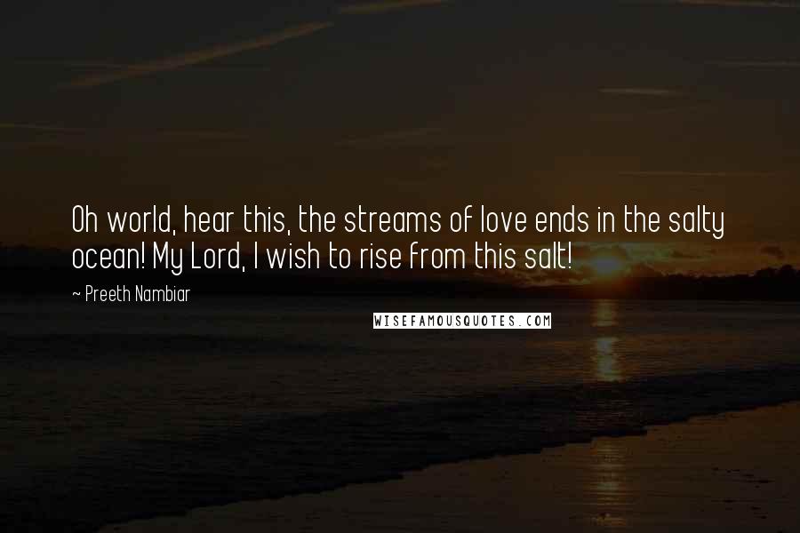 Preeth Nambiar Quotes: Oh world, hear this, the streams of love ends in the salty ocean! My Lord, I wish to rise from this salt!