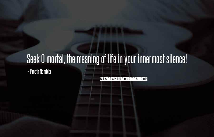 Preeth Nambiar Quotes: Seek O mortal, the meaning of life in your innermost silence!