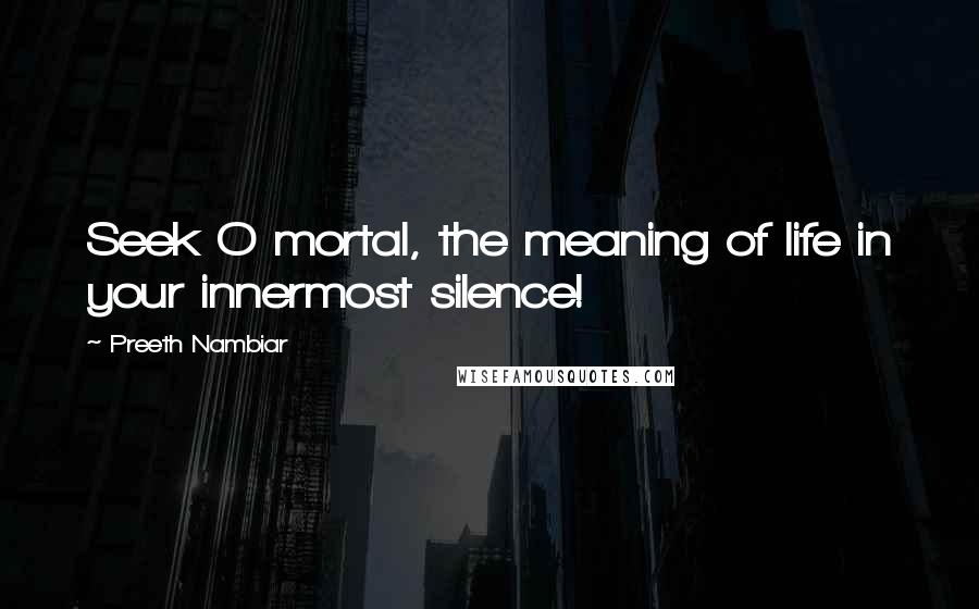 Preeth Nambiar Quotes: Seek O mortal, the meaning of life in your innermost silence!