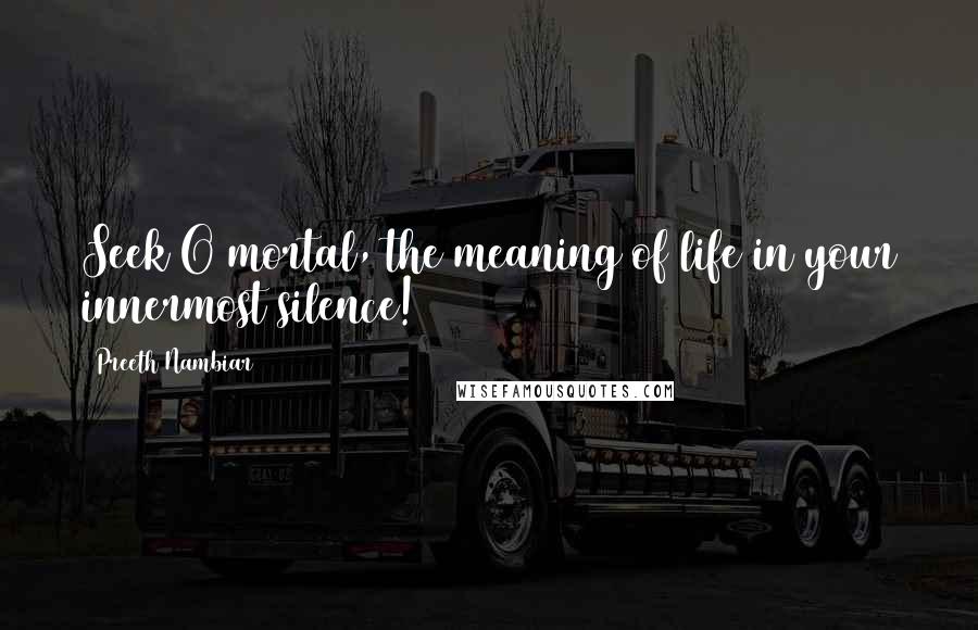Preeth Nambiar Quotes: Seek O mortal, the meaning of life in your innermost silence!