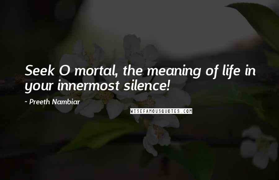 Preeth Nambiar Quotes: Seek O mortal, the meaning of life in your innermost silence!