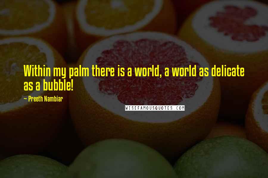 Preeth Nambiar Quotes: Within my palm there is a world, a world as delicate as a bubble!