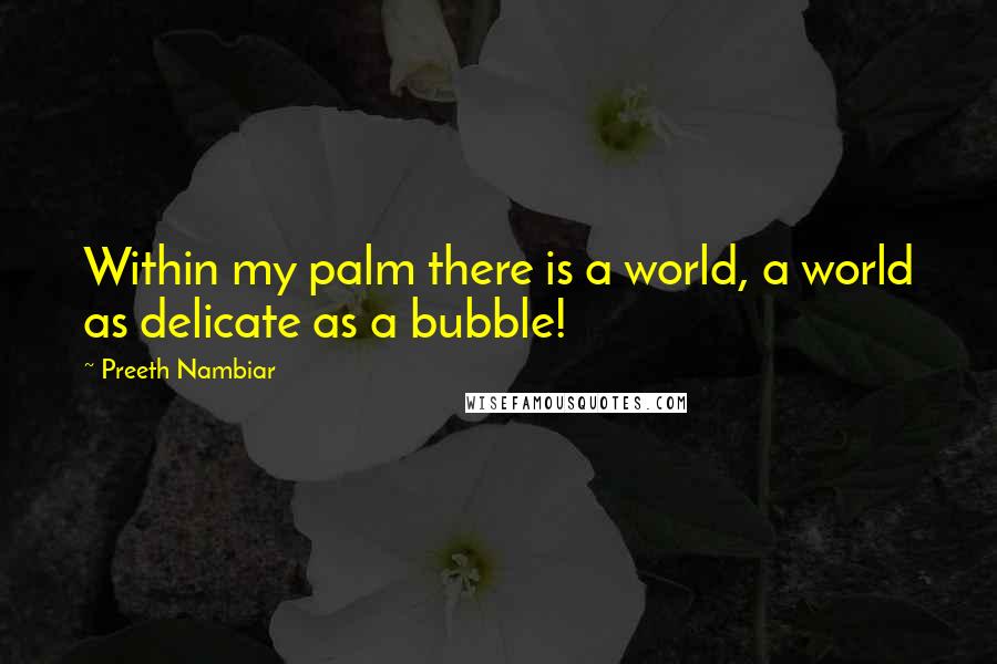 Preeth Nambiar Quotes: Within my palm there is a world, a world as delicate as a bubble!