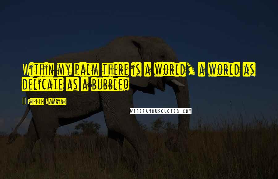 Preeth Nambiar Quotes: Within my palm there is a world, a world as delicate as a bubble!