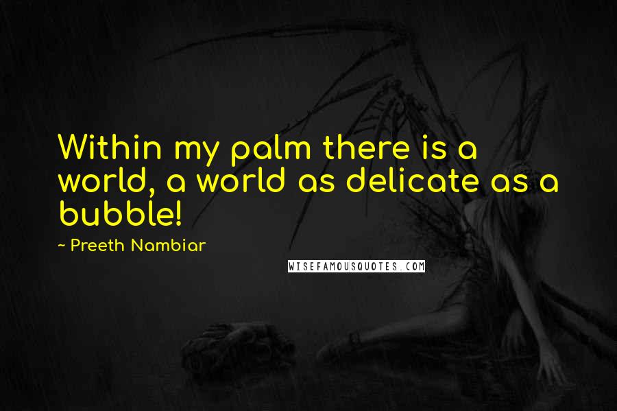 Preeth Nambiar Quotes: Within my palm there is a world, a world as delicate as a bubble!
