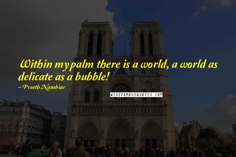 Preeth Nambiar Quotes: Within my palm there is a world, a world as delicate as a bubble!