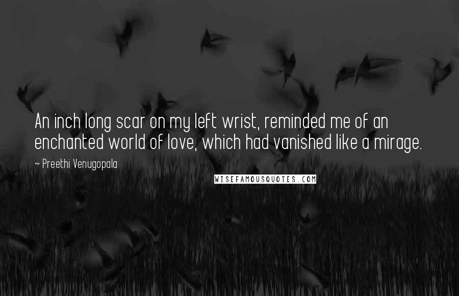Preethi Venugopala Quotes: An inch long scar on my left wrist, reminded me of an enchanted world of love, which had vanished like a mirage.