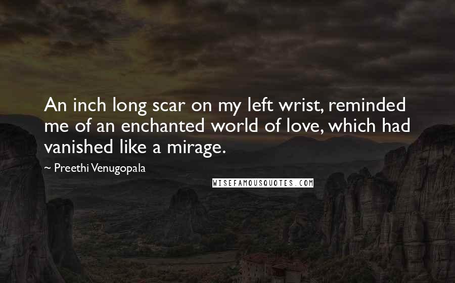 Preethi Venugopala Quotes: An inch long scar on my left wrist, reminded me of an enchanted world of love, which had vanished like a mirage.