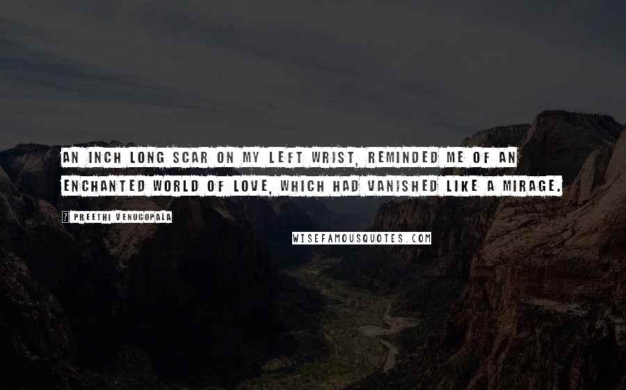 Preethi Venugopala Quotes: An inch long scar on my left wrist, reminded me of an enchanted world of love, which had vanished like a mirage.