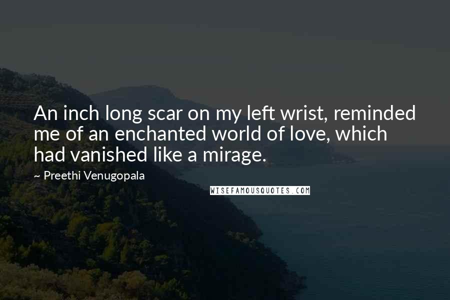 Preethi Venugopala Quotes: An inch long scar on my left wrist, reminded me of an enchanted world of love, which had vanished like a mirage.