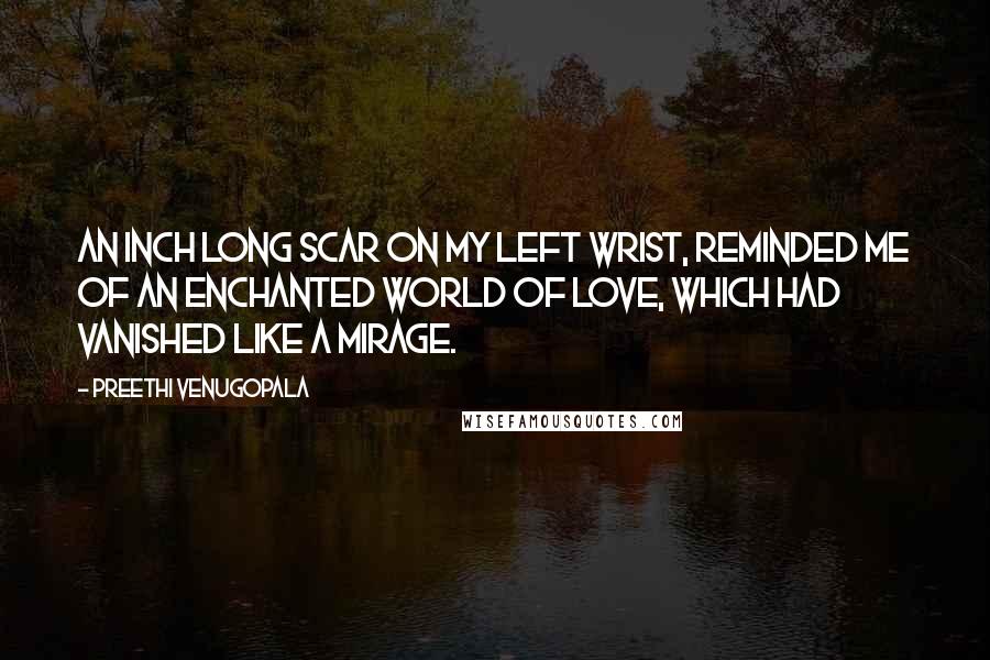 Preethi Venugopala Quotes: An inch long scar on my left wrist, reminded me of an enchanted world of love, which had vanished like a mirage.
