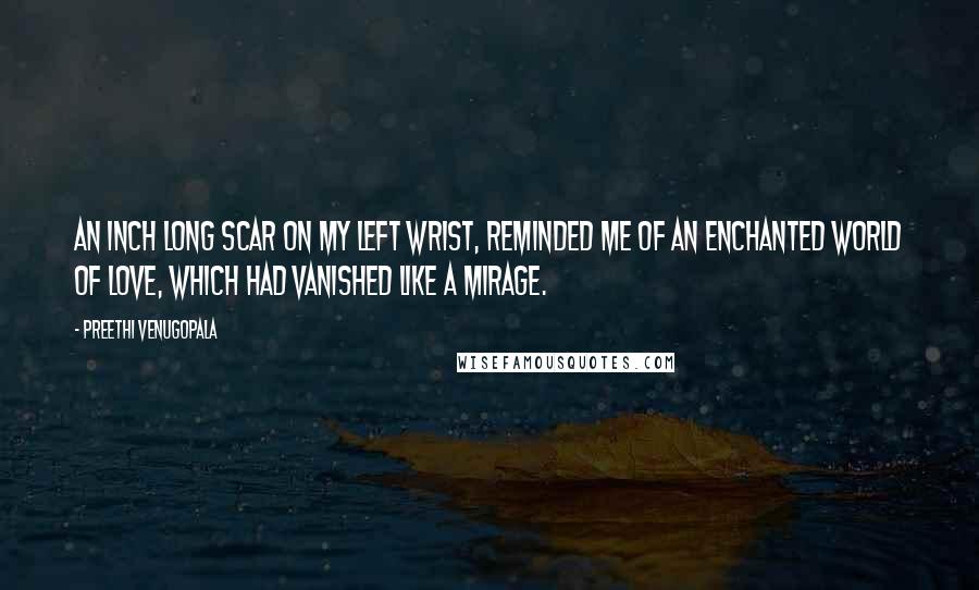 Preethi Venugopala Quotes: An inch long scar on my left wrist, reminded me of an enchanted world of love, which had vanished like a mirage.
