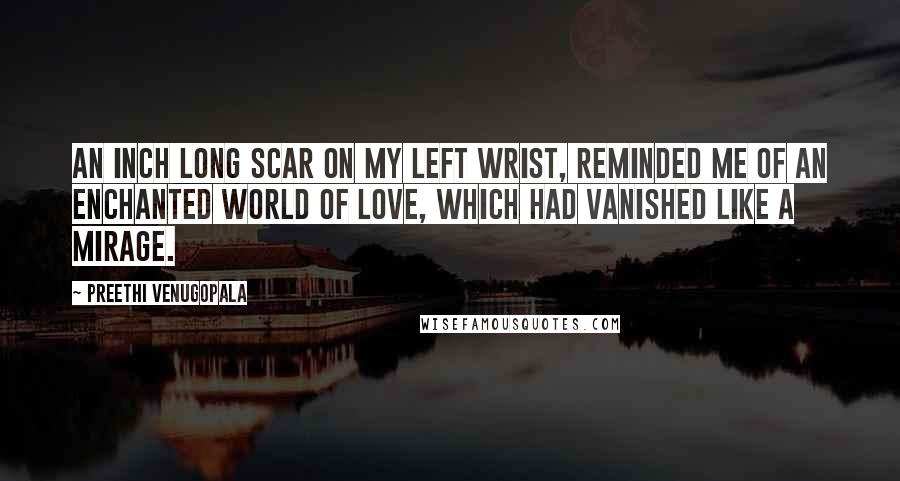 Preethi Venugopala Quotes: An inch long scar on my left wrist, reminded me of an enchanted world of love, which had vanished like a mirage.