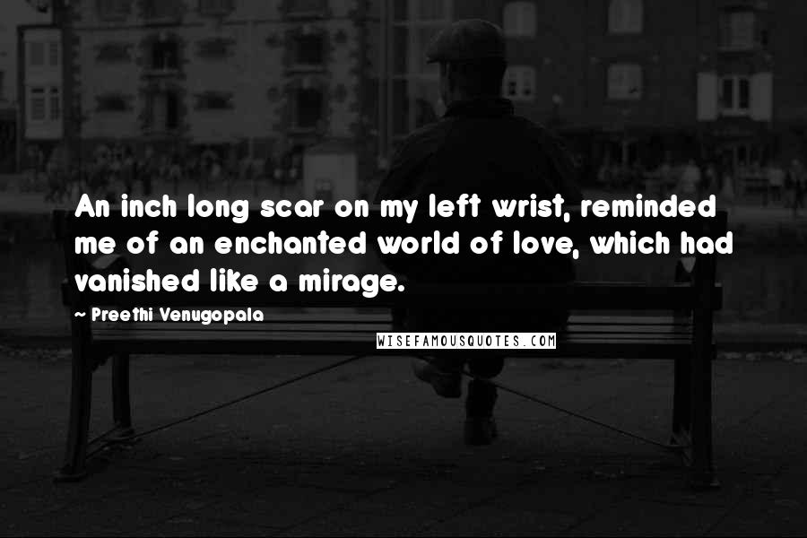 Preethi Venugopala Quotes: An inch long scar on my left wrist, reminded me of an enchanted world of love, which had vanished like a mirage.