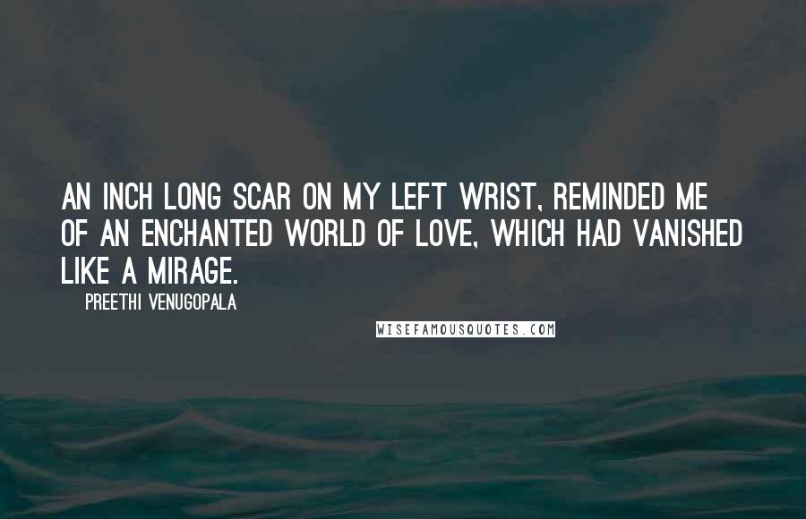 Preethi Venugopala Quotes: An inch long scar on my left wrist, reminded me of an enchanted world of love, which had vanished like a mirage.
