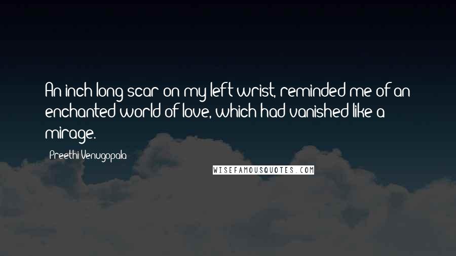 Preethi Venugopala Quotes: An inch long scar on my left wrist, reminded me of an enchanted world of love, which had vanished like a mirage.