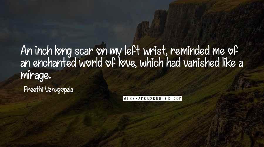 Preethi Venugopala Quotes: An inch long scar on my left wrist, reminded me of an enchanted world of love, which had vanished like a mirage.