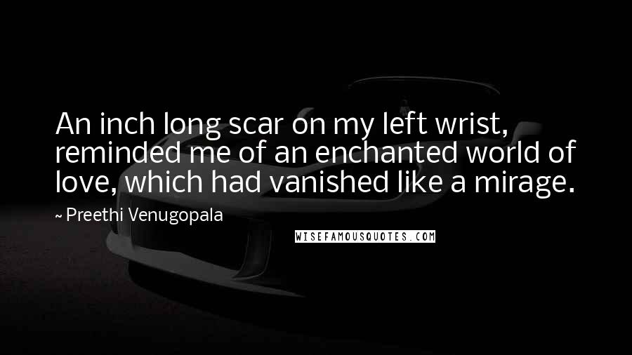 Preethi Venugopala Quotes: An inch long scar on my left wrist, reminded me of an enchanted world of love, which had vanished like a mirage.