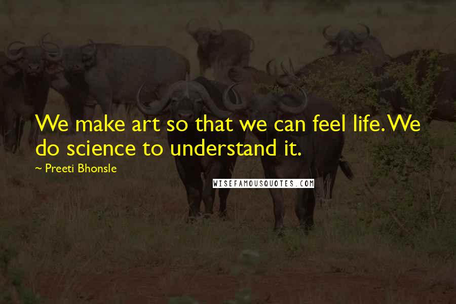 Preeti Bhonsle Quotes: We make art so that we can feel life. We do science to understand it.