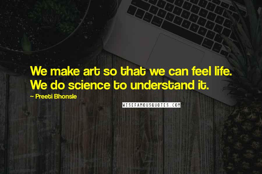 Preeti Bhonsle Quotes: We make art so that we can feel life. We do science to understand it.