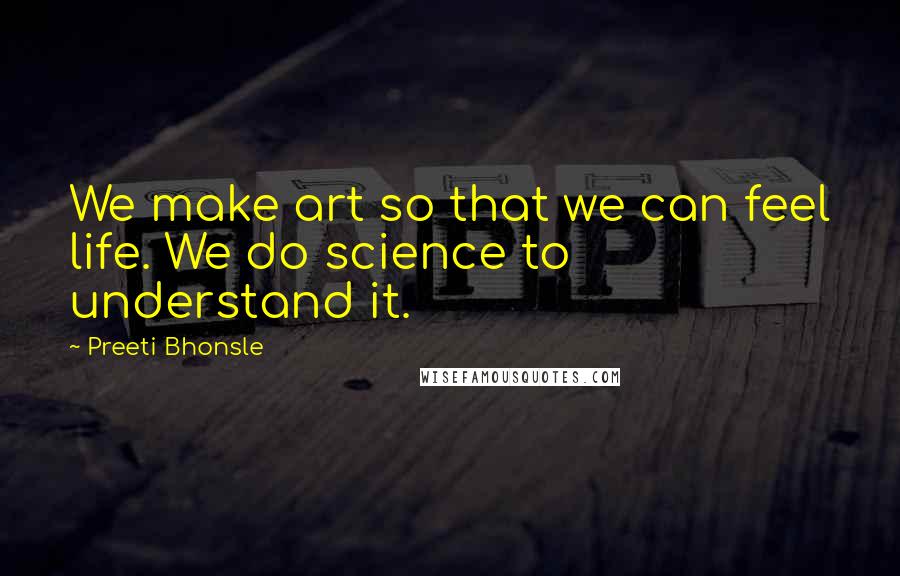 Preeti Bhonsle Quotes: We make art so that we can feel life. We do science to understand it.