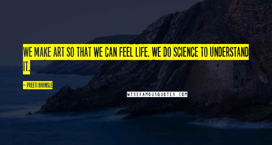 Preeti Bhonsle Quotes: We make art so that we can feel life. We do science to understand it.