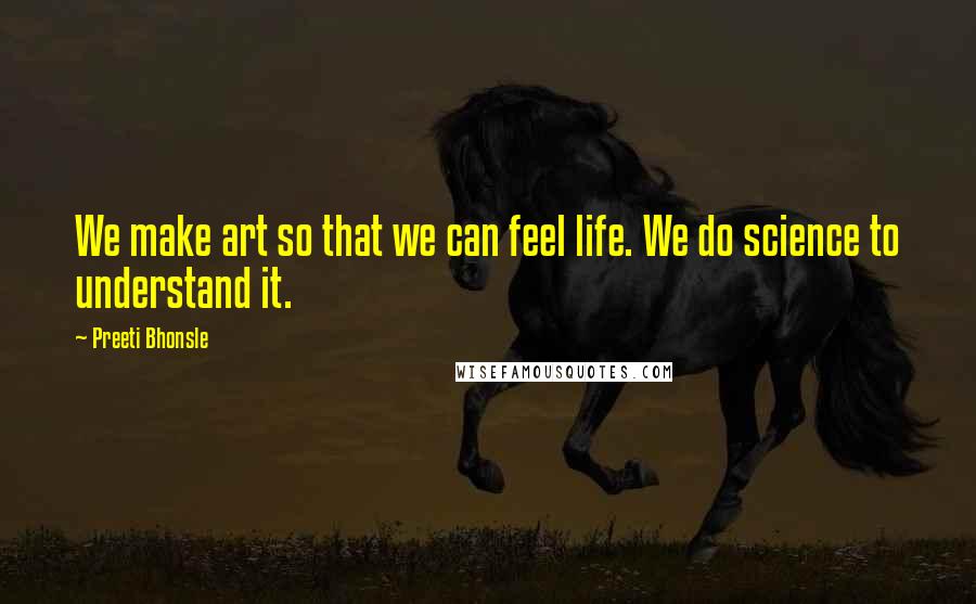 Preeti Bhonsle Quotes: We make art so that we can feel life. We do science to understand it.