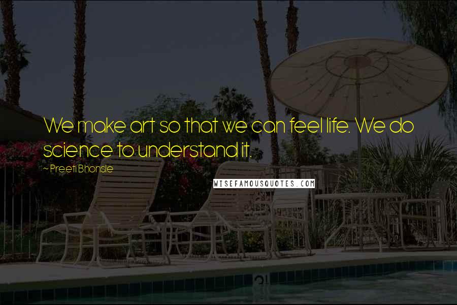 Preeti Bhonsle Quotes: We make art so that we can feel life. We do science to understand it.